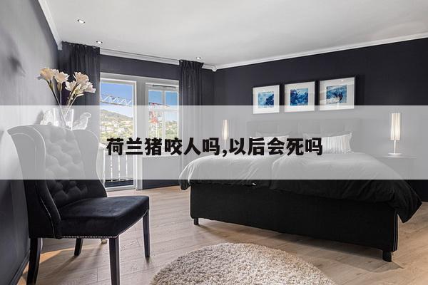 荷兰猪咬人吗,以后会死吗
