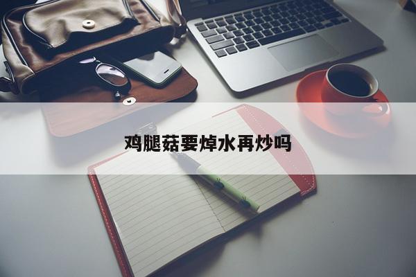 鸡腿菇要焯水再炒吗