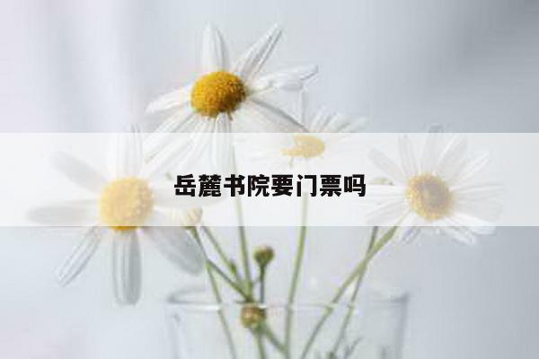 岳麓书院要门票吗