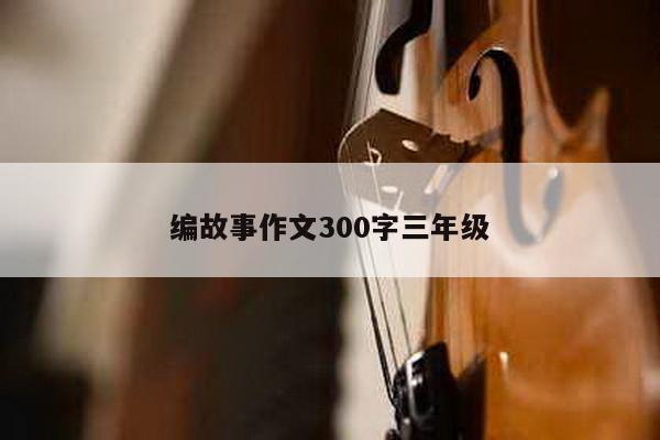 编故事作文300字三年级