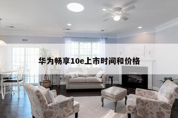 华为畅享10e上市时间和价格
