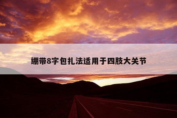 绷带8字包扎法适用于四肢大关节