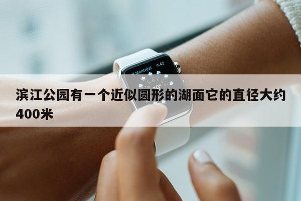 滨江公园有一个近似圆形的湖面它的直径大约400米