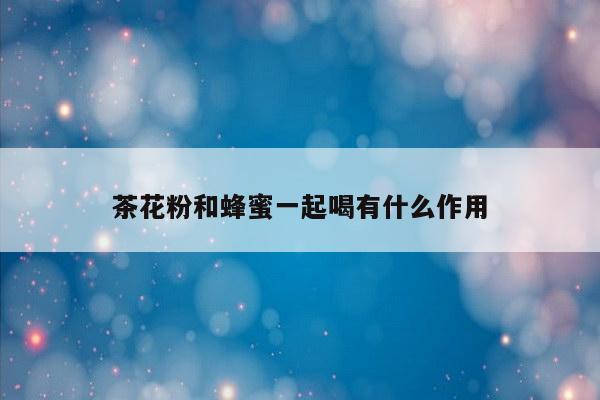茶花粉和蜂蜜一起喝有什么作用