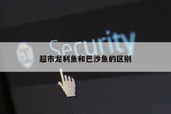 超市龙利鱼和巴沙鱼的区别