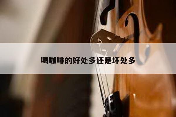 喝咖啡的好处多还是坏处多
