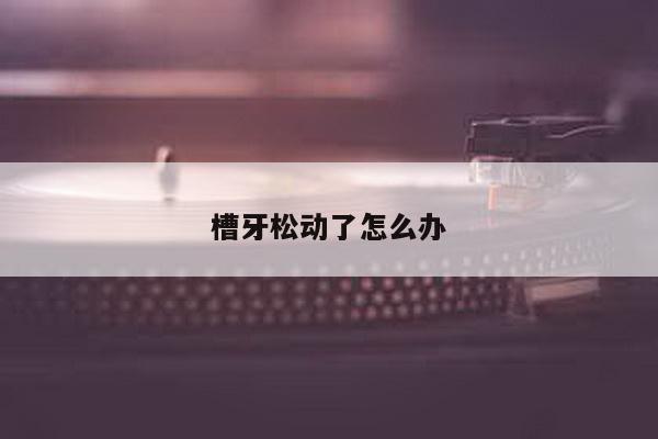 槽牙松动了怎么办