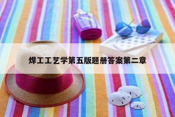焊工工艺学第五版题册答案第二章