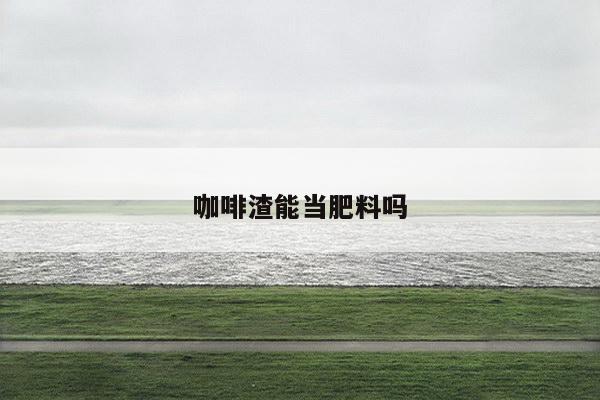 咖啡渣能当肥料吗