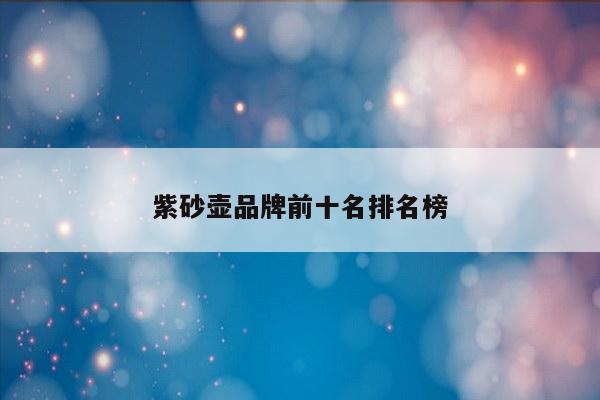 紫砂壶品牌前十名排名榜