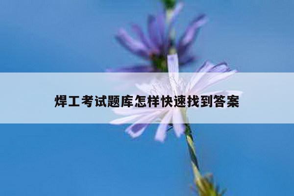 焊工考试题库怎样快速找到答案