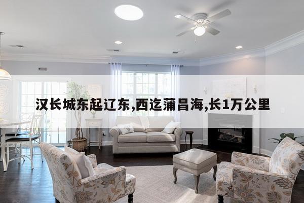 汉长城东起辽东,西迄蒲昌海,长1万公里