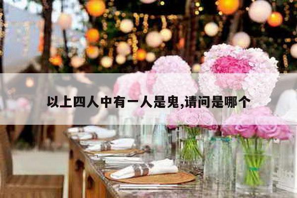 以上四人中有一人是鬼,请问是哪个