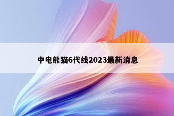 中电熊猫6代线2023最新消息