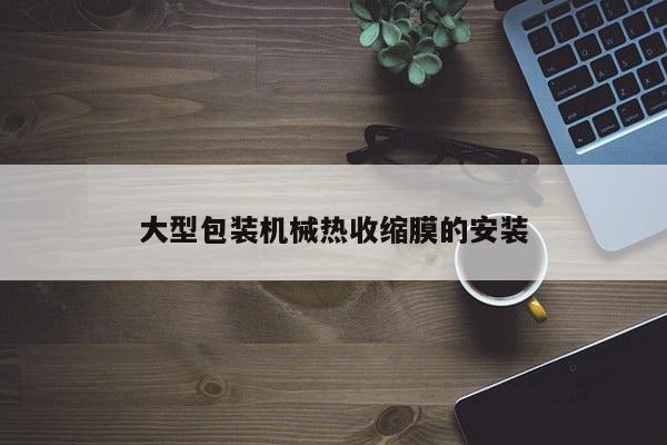 大型包装机械热收缩膜的安装