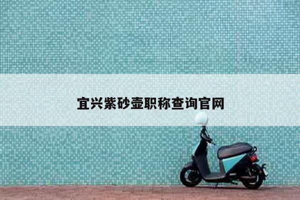 宜兴紫砂壶职称查询官网