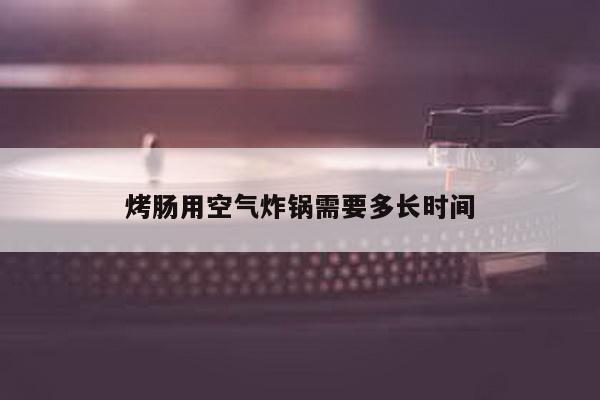 烤肠用空气炸锅需要多长时间