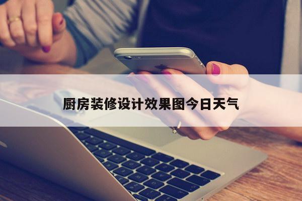 厨房装修设计效果图今日天气