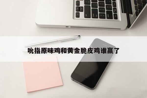 吮指原味鸡和黄金脆皮鸡谁赢了