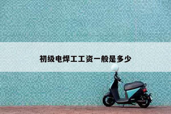 初级电焊工工资一般是多少