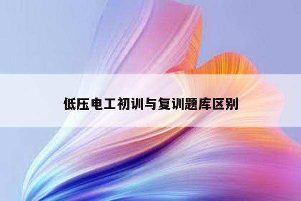低压电工初训与复训题库区别