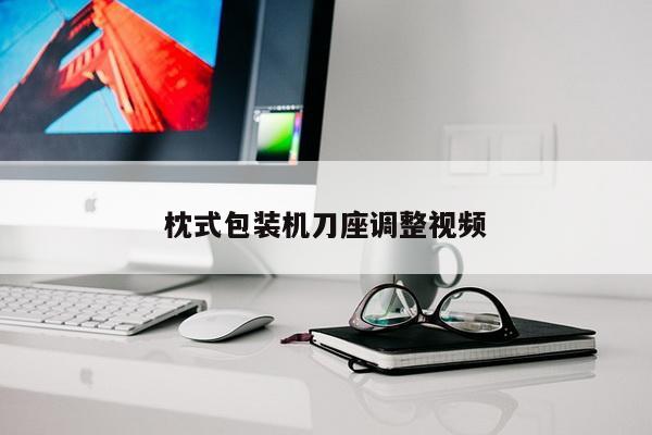 枕式包装机刀座调整视频