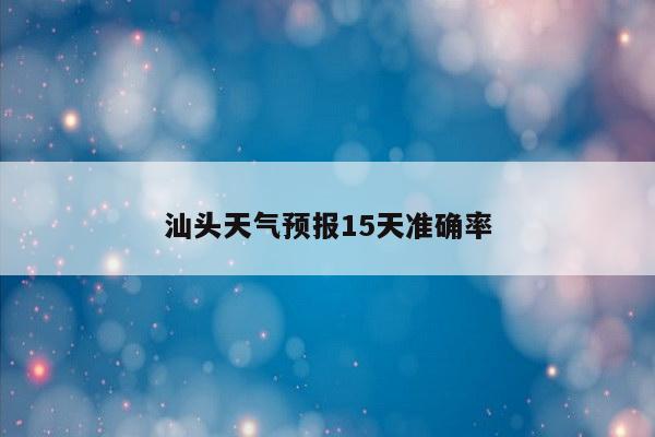 汕头天气预报15天准确率