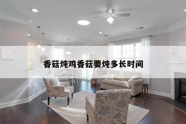 香菇炖鸡香菇要炖多长时间