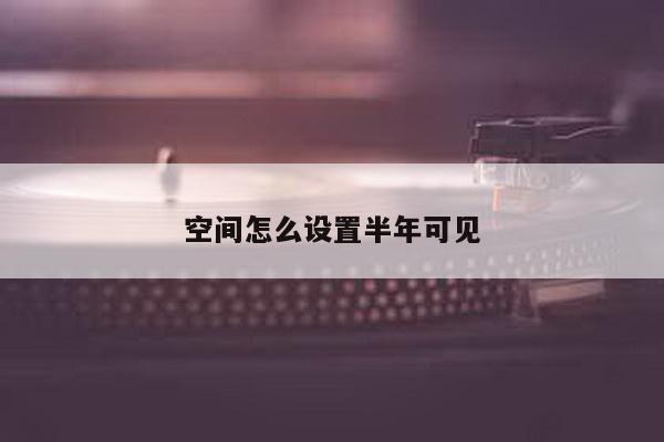 空间怎么设置半年可见
