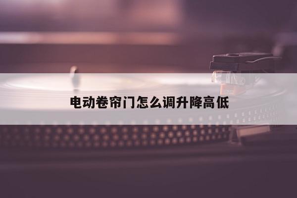 电动卷帘门怎么调升降高低