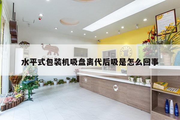 水平式包装机吸盘离代后吸是怎么回事