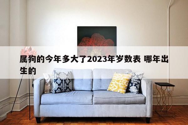 属狗的今年多大了2023年岁数表 哪年出生的