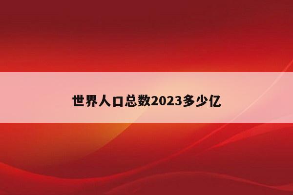 世界人口总数2023多少亿