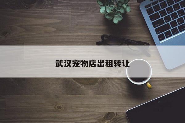 武汉宠物店出租转让