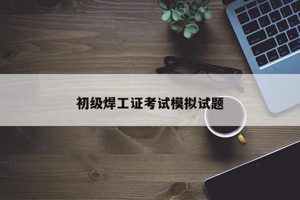 初级焊工证考试模拟试题