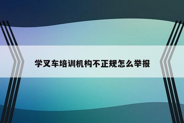 学叉车培训机构不正规怎么举报
