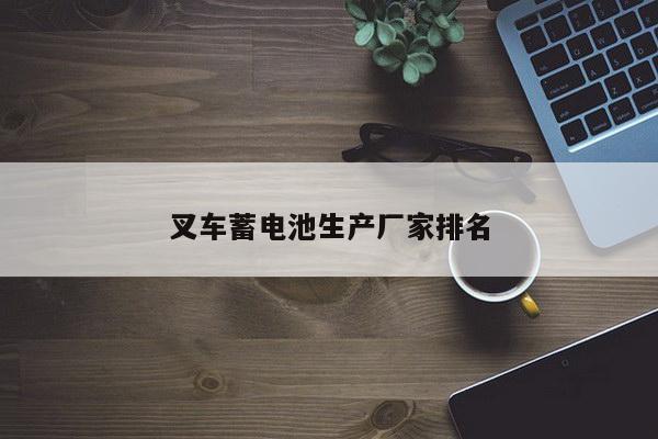 叉车蓄电池生产厂家排名