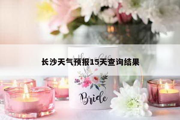长沙天气预报15天查询结果