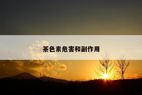 茶色素危害和副作用