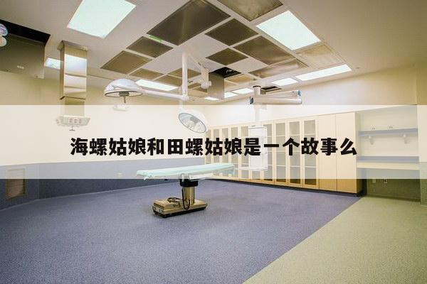 海螺姑娘和田螺姑娘是一个故事么
