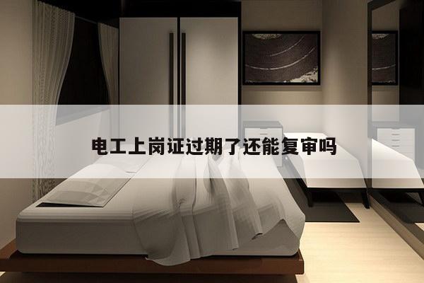 电工上岗证过期了还能复审吗