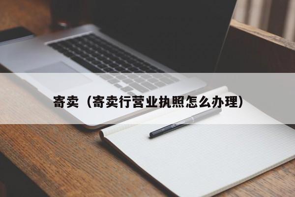 寄卖（寄卖行营业执照怎么办理）