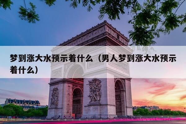 梦到涨大水预示着什么（男人梦到涨大水预示着什么）