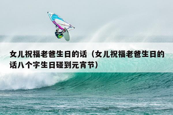 女儿祝福老爸生日的话（女儿祝福老爸生日的话八个字生日碰到元宵节）