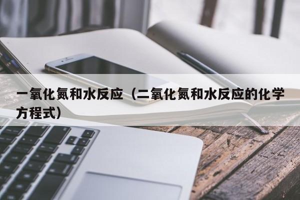 一氧化氮和水反应（二氧化氮和水反应的化学方程式）