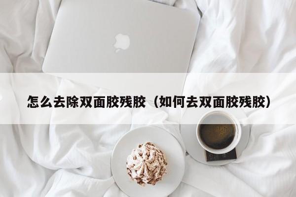 怎么去除双面胶残胶（如何去双面胶残胶）