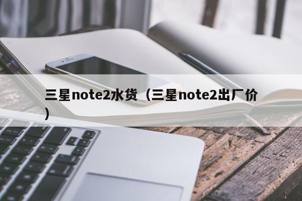 三星note2水货（三星note2出厂价）