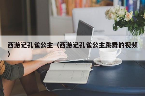 西游记孔雀公主（西游记孔雀公主跳舞的视频）