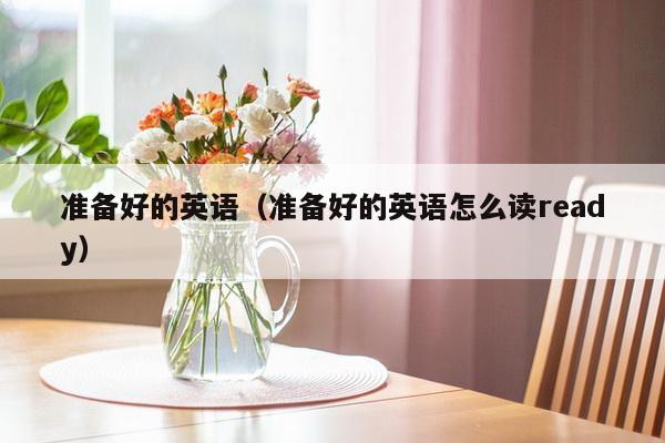 准备好的英语（准备好的英语怎么读ready）