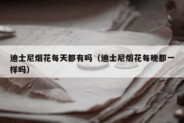 迪士尼烟花每天都有吗（迪士尼烟花每晚都一样吗）
